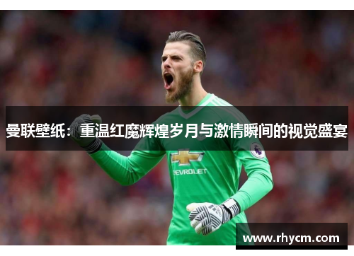 曼联壁纸：重温红魔辉煌岁月与激情瞬间的视觉盛宴