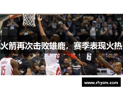 火箭再次击败雄鹿，赛季表现火热
