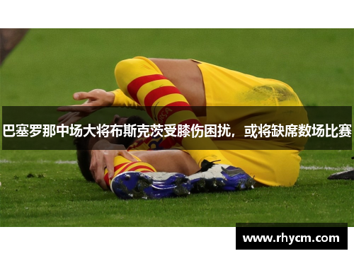 巴塞罗那中场大将布斯克茨受膝伤困扰，或将缺席数场比赛