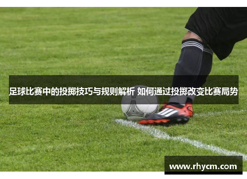 足球比赛中的投掷技巧与规则解析 如何通过投掷改变比赛局势