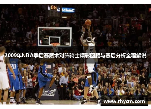 2009年NBA季后赛魔术对阵骑士精彩回顾与赛后分析全程解说