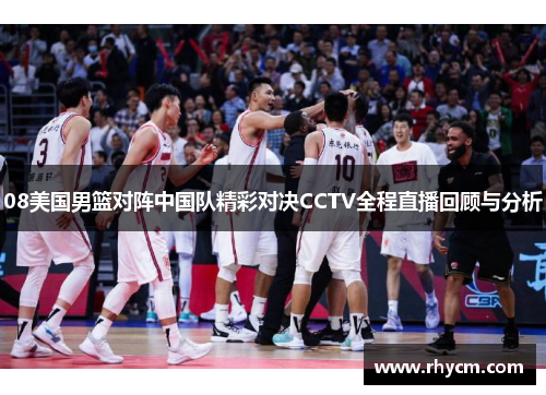 08美国男篮对阵中国队精彩对决CCTV全程直播回顾与分析