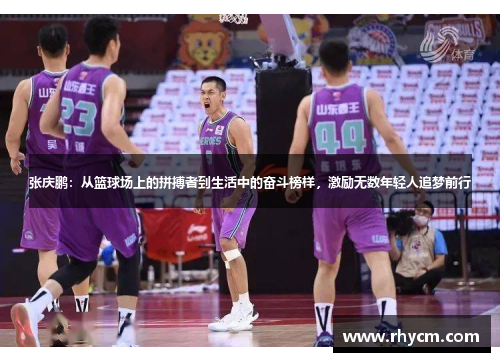 张庆鹏：从篮球场上的拼搏者到生活中的奋斗榜样，激励无数年轻人追梦前行