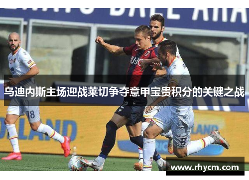 乌迪内斯主场迎战莱切争夺意甲宝贵积分的关键之战