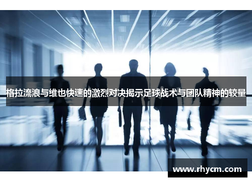 格拉流浪与维也快速的激烈对决揭示足球战术与团队精神的较量
