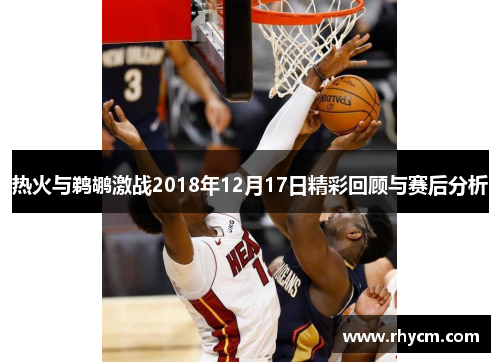 热火与鹈鹕激战2018年12月17日精彩回顾与赛后分析