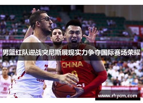 男篮红队迎战突尼斯展现实力争夺国际赛场荣耀
