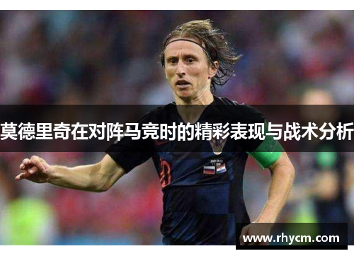 莫德里奇在对阵马竞时的精彩表现与战术分析