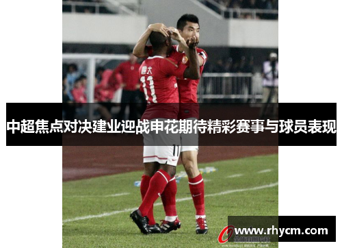 中超焦点对决建业迎战申花期待精彩赛事与球员表现