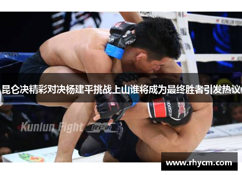 昆仑决精彩对决杨建平挑战上山谁将成为最终胜者引发热议